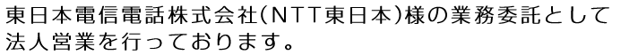 東日本電信電話(株)(NTT東日本)様の業務委託として法人営業をおこなっております。